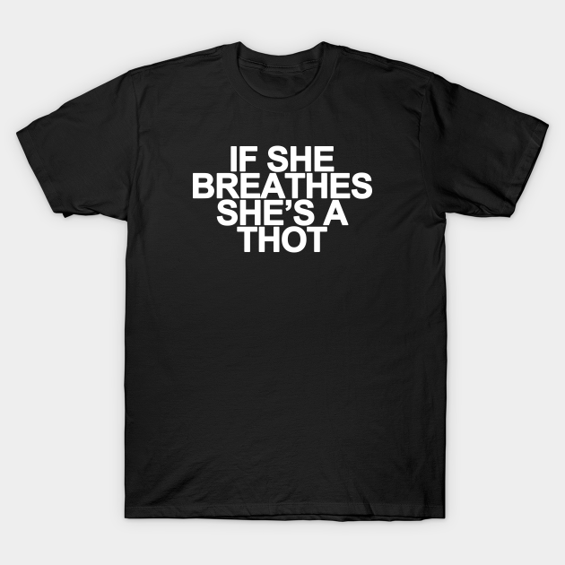 If She Breathes Shes A Thot Funny Meme Saying If She Breathes Shes A Thot T Shirt Teepublic 